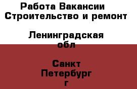 Работа Вакансии - Строительство и ремонт. Ленинградская обл.,Санкт-Петербург г.